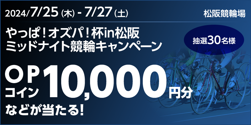 やっぱ！オズパ！杯in松阪 ミッドナイト競輪キャンペーン 対象期間 2024年7月25日（木）～7月27日（土）OPコイン10,000円分などが当たる！ 抽選30名様 対象場 松阪競輪場