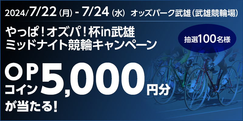 やっぱ！オズパ！杯in武雄 ミッドナイト競輪キャンペーン 対象期間 2024年7月22日（月）～7月24日（水）OPコイン5,000円分が当たる！ 抽選100名様 対象場 オッズパーク武雄（武雄競輪場）