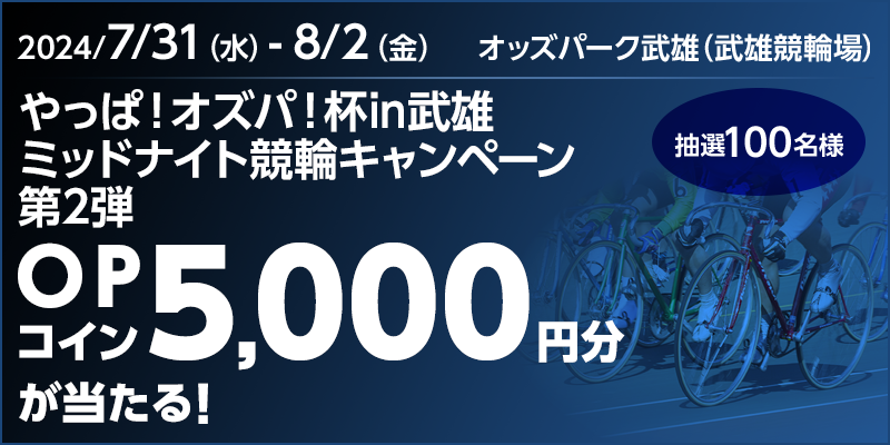 やっぱ！オズパ！杯in武雄 ミッドナイト競輪キャンペーン第2弾 対象期間 2024年7月31日（水）～8月2日（金） OPコイン5,000円分が当たる！ 抽選100名様 対象場　オッズパーク武雄（武雄競輪場）