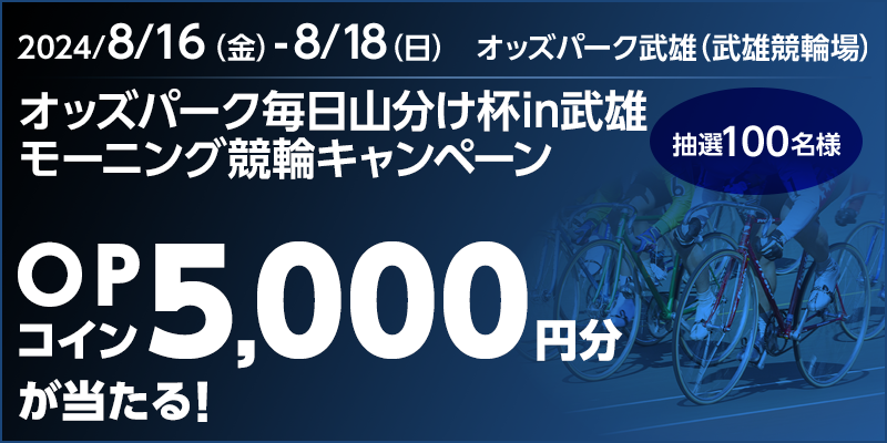 オッズパーク毎日山分け杯in武雄 モーニング競輪キャンペーン 対象期間 2024年8月16日（金）～8月18日（日） OPコイン5,000円分が当たる！ 抽選100名様 対象場　オッズパーク武雄（武雄競輪場）