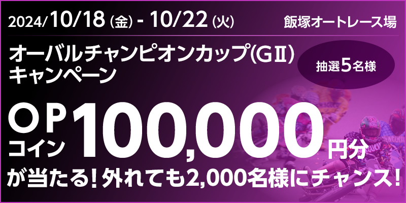 【飯塚オートレース】オーバルチャンピオンカップ（GII）キャンペーン　対象期間　2024年10月18日（金）～10月22日（火）　OPコイン100,000円分が当たる！外れても2,000名様にチャンス！　抽選5名様　対象場　飯塚オートレース場