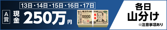 【A賞】 13日・14日・15日・16日・17日 現金250万円 各日山分け ※注意事項あり