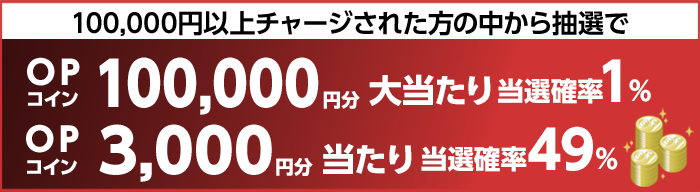 100,000円以上チャージされた方の中から抽選で　大当たり当選確率1%　OPコイン100,000円分　当たり当選確率49%　OPコイン3,000円分