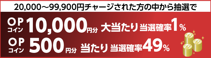 20,000～99,900円チャージされた方の中から抽選で　大当たり当選確率1%　OPコイン10,000円分　当たり当選確率49%　OPコイン500円分