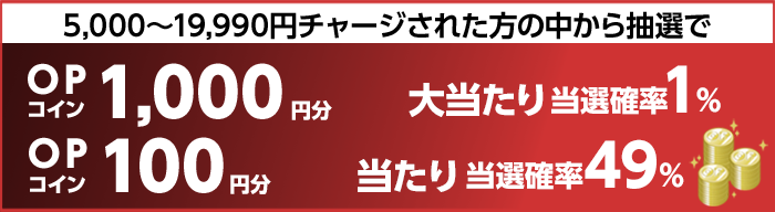 5,000～19,990円チャージされた方の中から抽選で　大当たり当選確率1%　OPコイン1,000円分　当たり当選確率49%　OPコイン100円分