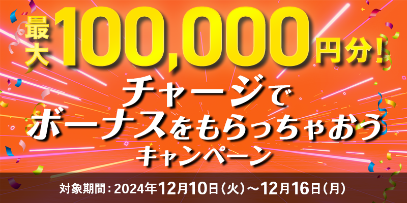 最大100,000円分！チャージでボーナスをもらっちゃおうキャンペーン　対象期間　2024年12月10日（火）～12月16日（月）