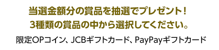 当選金額分の賞品を抽選でプレゼント！3種類の賞品の中から選択してください。限定OPコイン、JCBギフトカード、PayPayギフトカード