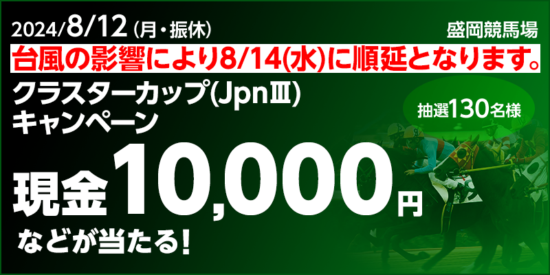 【岩手競馬】クラスターカップ（JpnIII）キャンペーン　対象日　2024年8月12日（月・振休）　現金10,000円などが当たる！　抽選130名様　対象場　盛岡競馬場