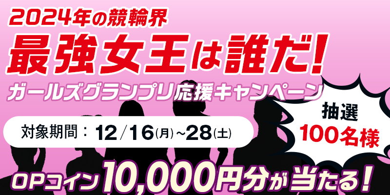 2024年の競輪界最強女王は誰だ！ガールズグランプリ応援キャンペーン　OPコイン10,000円分が当たる！　抽選100名様　対象期間 2024年12月16日（月）～12月28日（土）