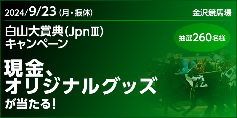 【金沢競馬】白山大賞典（JpnIII）キャンペーン　対象日　2024年9月23日（月・振休）　現金、オリジナルグッズが当たる！　抽選260名様　対象場　金沢競馬場