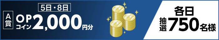 【A賞】 5日・8日 OPコイン2,000円分 各日抽選750名様