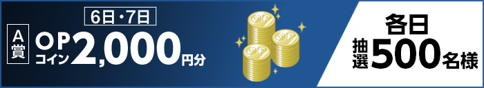 【A賞】 6日・7日 OPコイン2,000円分 各日抽選500名様