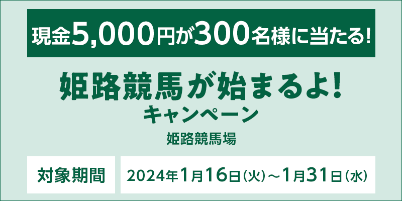 姫路競馬が始まるよ！キャンペーン 対象期間　2024年1月16日（火）～1月31日（水）　現金5,000円が300名様に当たる！　対象場　姫路競馬場