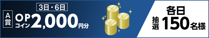 【A賞】 3日・6日 OPコイン2,000円分 各日抽選150名様