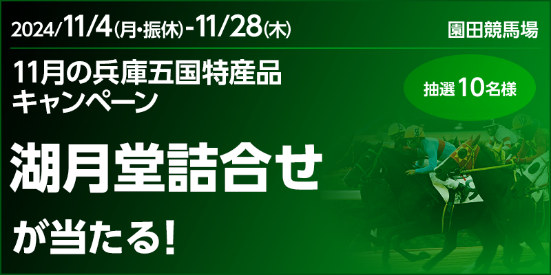 【園田競馬】11月の兵庫五国特産品キャンペーン　対象期間　2024年11月4日（月・振休）～11月28日（木）　湖月堂詰合せが当たる！　抽選10名様　対象場　園田競馬場