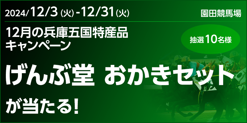 【園田競馬】12月の兵庫五国特産品キャンペーン　対象期間　2024年12月3日（火）～12月31日（火）　げんぶ堂 おかきセットが当たる！　抽選10名様　対象場　園田競馬場