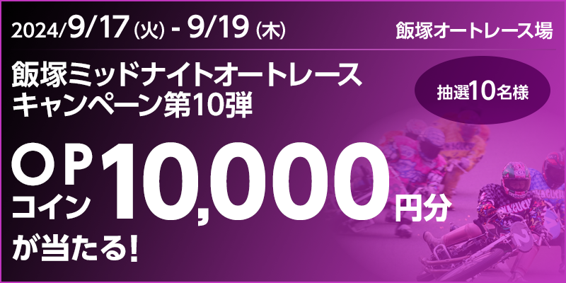 飯塚ミッドナイトオートレースキャンペーン第10弾　対象期間　2024年9月17日（火）～9月19日（木）　OPコイン10,000円分が当たる！抽選10名様　対象場　飯塚オートレース場