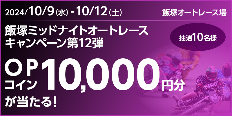 飯塚ミッドナイトオートレースキャンペーン第12弾　対象期間　2024年10月9日（水）～10月12日（土）　OPコイン10,000円分が当たる！抽選10名様　対象場　飯塚オートレース場