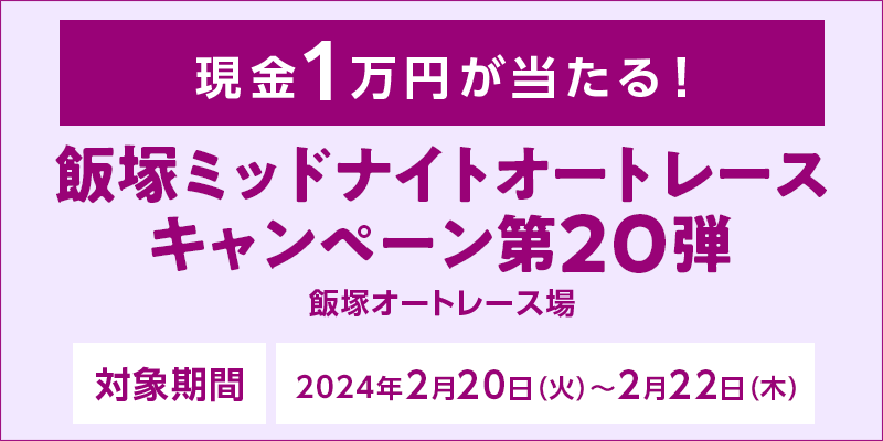 飯塚ミッドナイトオートレースキャンペーン第20弾　対象期間　2024年2月20日（火）～2月22日（木）　現金1万円が当たる！　対象場　飯塚オートレース場