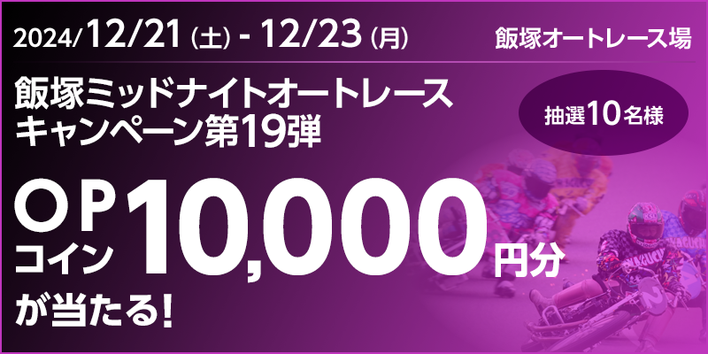 飯塚ミッドナイトオートレースキャンペーン第19弾　対象期間　2024年12月21日（土）～12月23日（月）　OPコイン10,000円分が当たる！抽選10名様　対象場　飯塚オートレース場