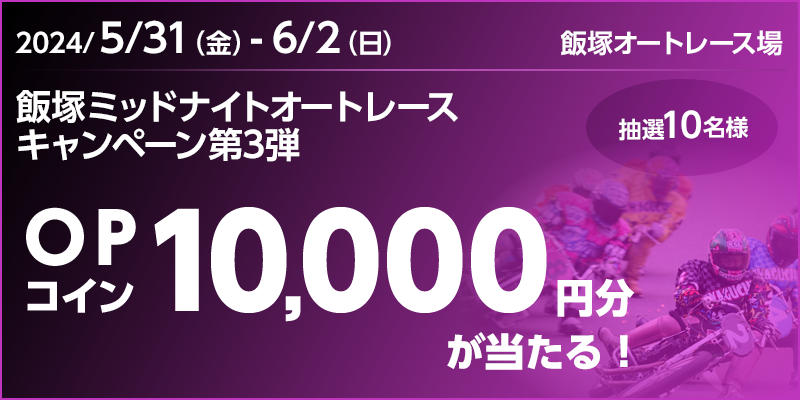 飯塚ミッドナイトオートレースキャンペーン第3弾　対象期間　2024年5月31日（金）～6月2日（日）　OPコイン10,000円分が当たる！抽選10名様　対象場　飯塚オートレース場