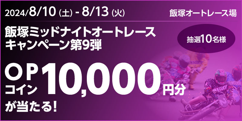 飯塚ミッドナイトオートレースキャンペーン第9弾　対象期間　2024年8月10日（土）～8月13日（火）　OPコイン10,000円分が当たる！抽選10名様　対象場　飯塚オートレース場