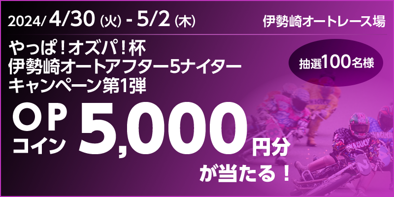 やっぱ！オズパ！杯 伊勢崎オートアフター5ナイターキャンペーン第1弾　対象期間　2024年4月30日（火）～5月2日（木）　OPコイン5,000円分が当たる！抽選100名様　対象場　伊勢崎オートレース場