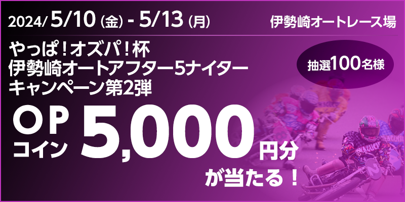 やっぱ！オズパ！杯 伊勢崎オートアフター5ナイターキャンペーン第2弾　対象期間　2024年5月10日（金）～5月13日（月）　OPコイン5,000円分が当たる！抽選100名様　対象場　伊勢崎オートレース場