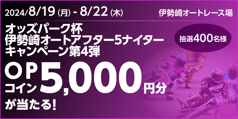 オッズパーク杯 伊勢崎オートアフター5ナイターキャンペーン第4弾　対象期間　2024年8月19日（月）～8月22日（木）　OPコイン5,000円分が当たる！抽選400名様　対象場　伊勢崎オートレース場