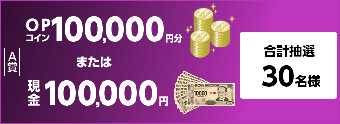 【A賞】 現金100,000円またはOPコイン100,000円分 抽選30名様