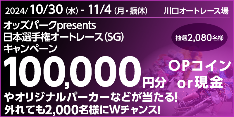 【川口オートレース】オッズパークpresents日本選手権オートレース（SG）キャンペーン 対象期間 2024年10月30日（水）～11月4日（月・振休） 100,000円分(OPコインor現金)やオリジナルパーカーなどが当たる！外れても2,000名様にWチャンス！ 抽選2,080名様 対象場 川口オートレース場