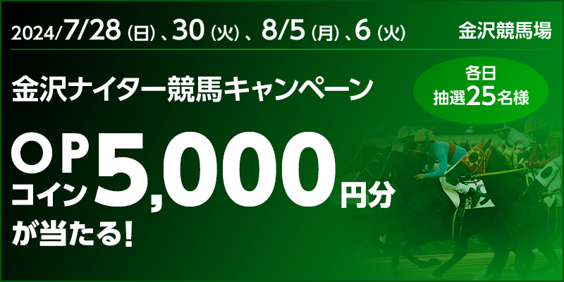 金沢ナイター競馬キャンペーン　対象日　2024年7月28日（日）、30日（火）、8月5日（月）、6日（火）　OPコイン5,000円分が当たる！　各日抽選25名様　対象場　金沢競馬場