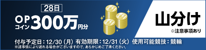 28日 OPコイン300万円分 山分け ※注意事項あり 付与予定日：12/30（月） 有効期限：12/31（火） 使用可能競技：競輪 ※諸事情により遅れる場合がございますので、あらかじめご了承ください。