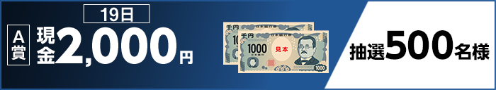 【A賞】 19日 現金2,000円 抽選500名様