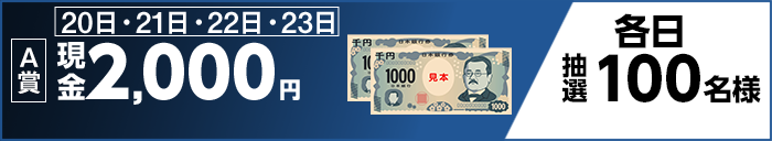 【A賞】 20日・21日・22日・23日 現金2,000円 各日抽選100名様