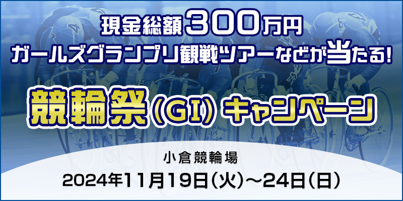 【小倉競輪】競輪祭（GI）キャンペーン 対象期間 2024年11月19日（火）～11月24日（日） 現金総額300万円ガールズグランプリ観戦ツアーなどが当たる！ 対象場　小倉競輪場