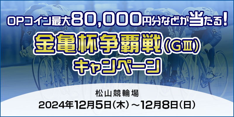 【松山競輪】金亀杯争覇戦（GIII）キャンペーン 対象期間 2024年12月5日（木）～12月8日（日） OPコイン最大80,000円分などが当たる！ 対象場 松山競輪場