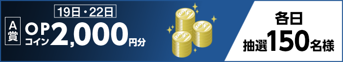 【A賞】 19日・22日 OPコイン2,000円分 各日抽選150名様