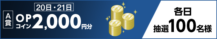 【A賞】 20日・21日 OPコイン2,000円分 各日抽選100名様