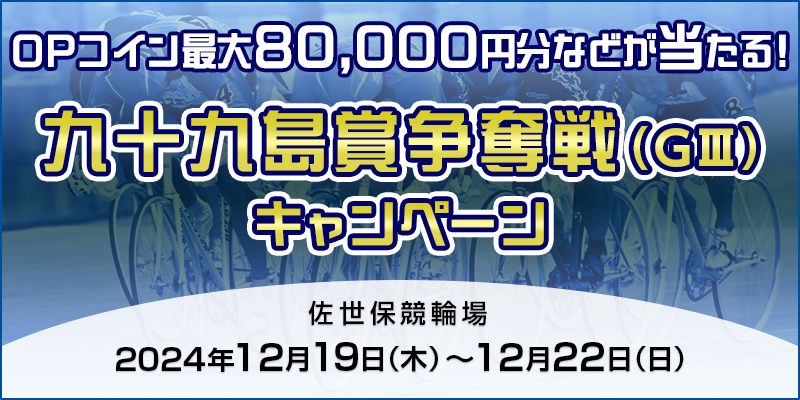 【佐世保競輪】九十九島賞争奪戦（GIII）キャンペーン 対象期間 2024年12月19日（木）～12月22日（日） OPコイン最大80,000円分などが当たる！ 対象場　佐世保競輪場