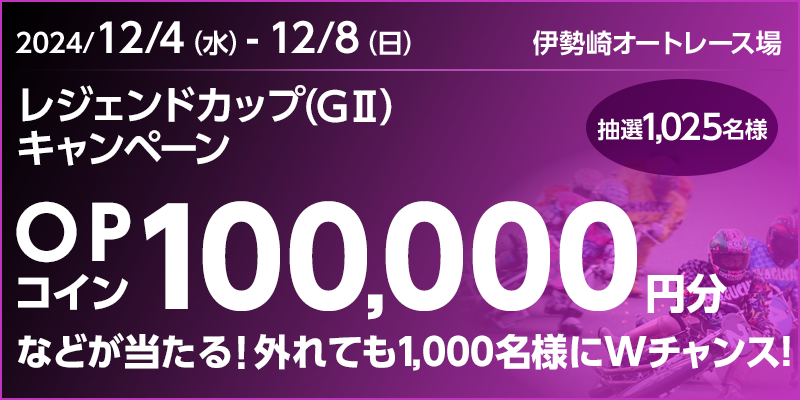 【伊勢崎オートレース】レジェンドカップ（GII）キャンペーン　対象期間　2024年12月4日（水）～12月8日（日）　OPコイン100,000円分などが当たる！外れても1,000名様にWチャンス！　抽選1,025名様　対象場　伊勢崎オートレース場