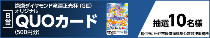 【B賞】燦燦ダイヤモンド滝澤正光杯（GIII）オリジナルQUOカード（500円分） 抽選10名様 提供元：松戸市経済振興部公営競技事務所