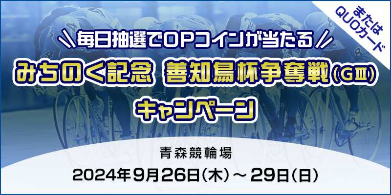 【青森競輪】みちのく記念 善知鳥杯争奪戦（GIII）キャンペーン 対象期間 2024年9月26日（木）～9月29日（日） 毎日抽選でOPコインが当たる！ またはQUOカード 対象場　青森競輪場