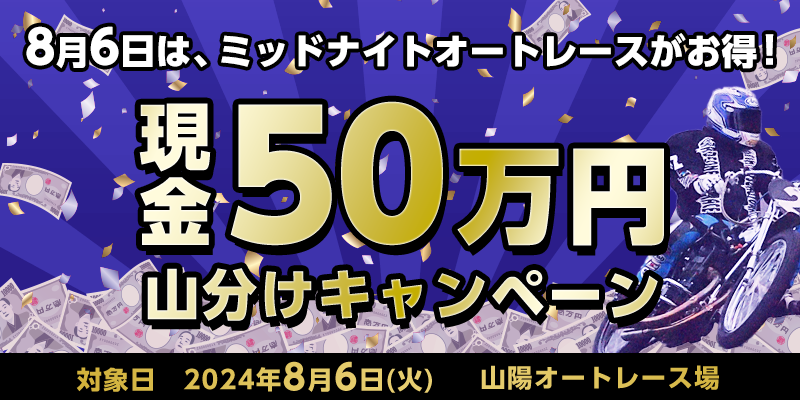 【山陽オートレース】8月6日はミッドナイトオートレースがお得！現金50万円山分けキャンペーン　対象日　2024年8月6日（火）　対象場　山陽オートレース場