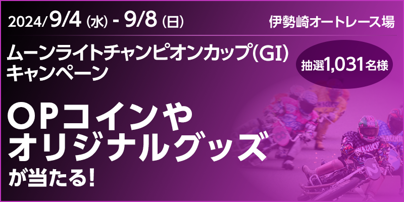 【伊勢崎オートレース】ムーンライトチャンピオンカップ（GI）キャンペーン　対象期間　2024年9月4日（水）～9月8日（日）　OPコインやオリジナルグッズが当たる！抽選1,031名様　対象場　伊勢崎オートレース場