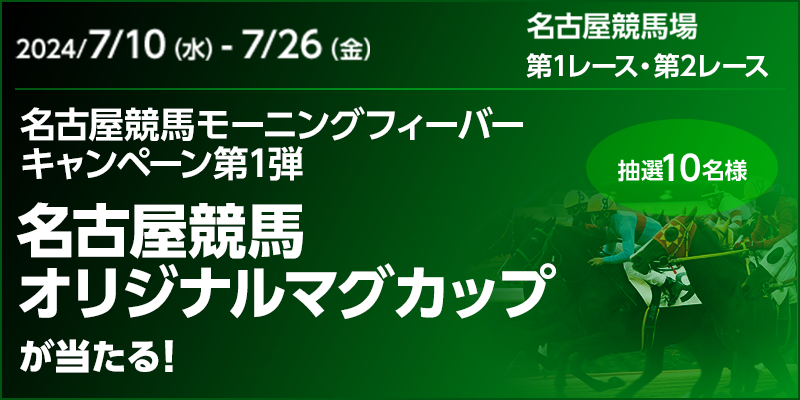 名古屋競馬モーニングフィーバーキャンペーン第1弾　対象期間　7月10日（水）～7月26日（金）　名古屋競馬オリジナルマグカップが当たる！　抽選10名様　名古屋競馬場　第1レース・第2レース