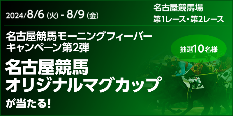 名古屋競馬モーニングフィーバーキャンペーン第2弾　対象期間　2024年8月6日（火）～8月9日（金）　名古屋競馬オリジナルマグカップが当たる！　抽選10名様　名古屋競馬場　第1レース・第2レース