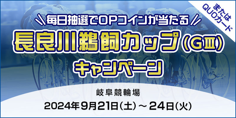 【岐阜競輪】長良川鵜飼カップ（GIII）キャンペーン 対象期間 2024年9月21日（土）～9月24日（火） 毎日抽選でOPコインが当たる！ またはQUOカード 対象場　岐阜競輪場