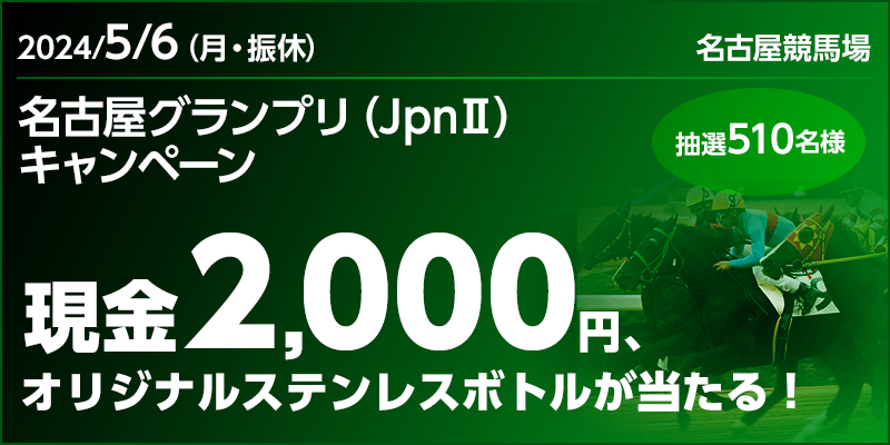 名古屋グランプリ（JpnII）キャンペーン　対象日　2024年5月6日（月・振休）　対象場　名古屋競馬場　現金2,000円、オリジナルステンレスボトルが当たる！　抽選510名様