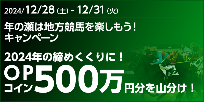 年の瀬は地方競馬を楽しもう！キャンペーン　対象期間　2024年12月28日（土）～12月31日（火）　2024年の締めくくりに！OPコイン500万円分を山分け！